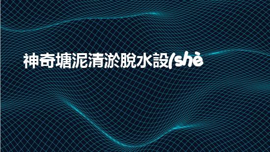 神奇塘泥清淤脫水設(shè)備：解鎖污泥王國，開啟清澈生態(tài)！